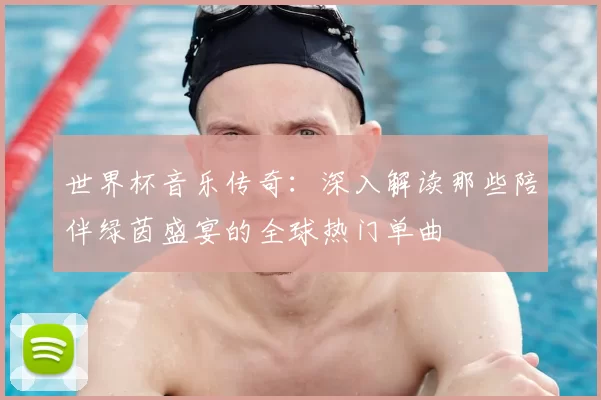 世界杯音乐传奇:深入解读那些陪伴绿茵盛宴的全球热门单曲