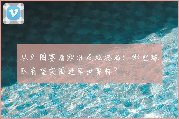 从外围赛看欧洲足坛格局：哪些球队有望突围进军世界杯？