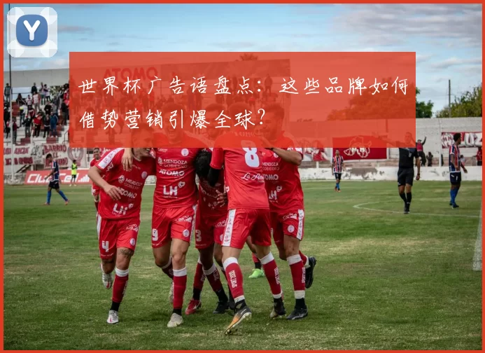 世界杯广告语盘点：这些品牌如何借势营销引爆全球？