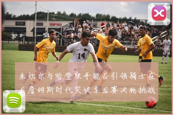 米切尔与哈登联手能否引领骑士在后詹姆斯时代突破季后赛次轮挑战