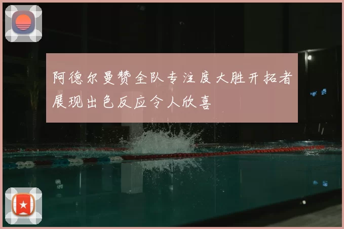 阿德尔曼赞全队专注度大胜开拓者展现出色反应令人欣喜