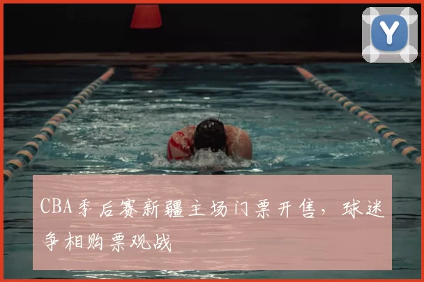 CBA季后赛新疆主场门票开售，球迷争相购票观战
