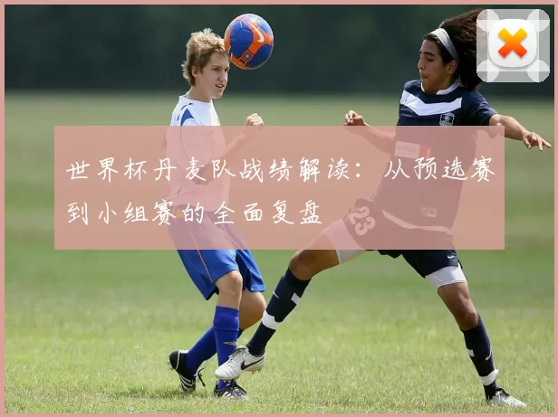 世界杯丹麦队战绩解读：从预选赛到小组赛的全面复盘