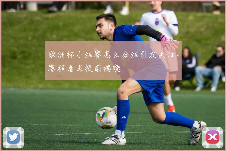 欧洲杯小组赛怎么分组引发关注,赛程看点提前揭晓