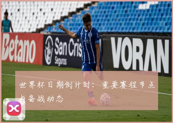 世界杯日期倒计时：重要赛程节点与备战动态