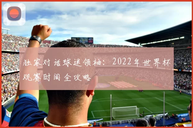 独家对话球迷领袖：2022年世界杯观赛时间全攻略