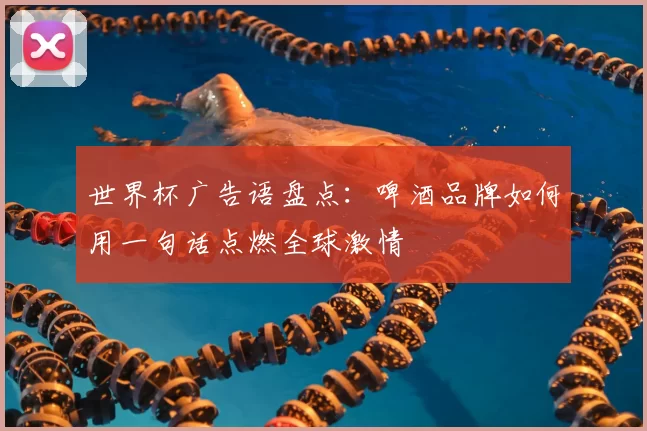 世界杯广告语盘点:啤酒品牌如何用一句话点燃全球激情