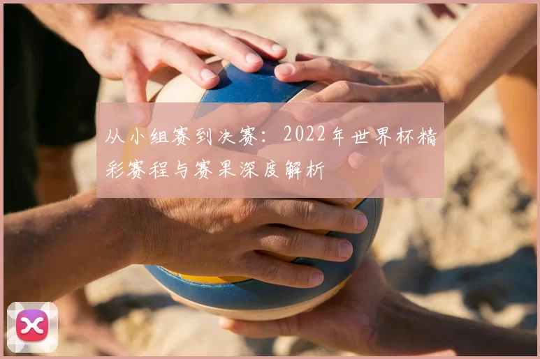 从小组赛到决赛：2022年世界杯精彩赛程与赛果深度解析
