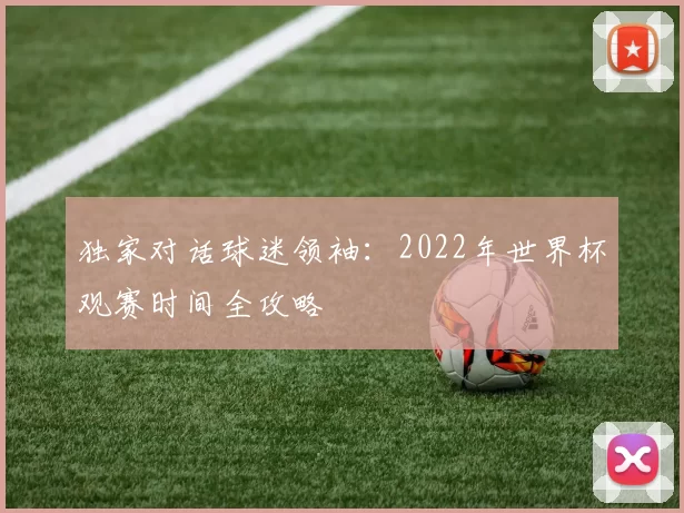 独家对话球迷领袖：2022年世界杯观赛时间全攻略