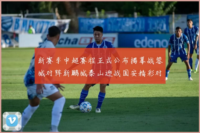 新赛季中超赛程正式公布揭幕战蓉城对阵新鹏城泰山迎战国安精彩对决即将开启
