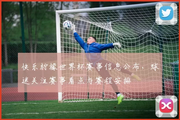 快乐柠檬世界杯赛事信息公布,球迷关注赛事看点与赛程安排