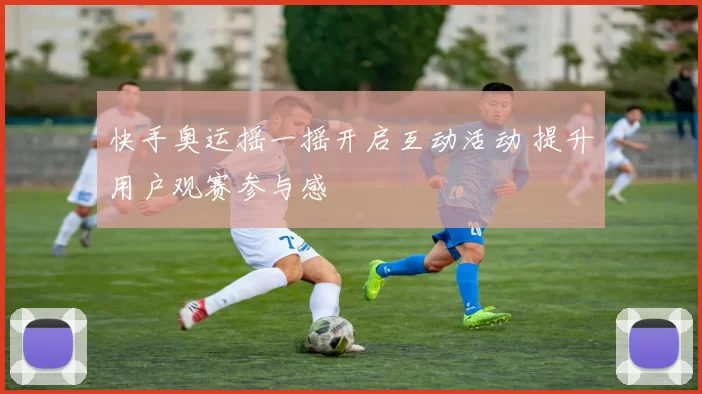 快手奥运摇一摇开启互动活动 提升用户观赛参与感