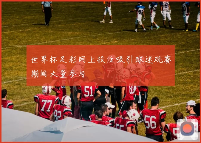 世界杯足彩网上投注吸引球迷观赛期间大量参与