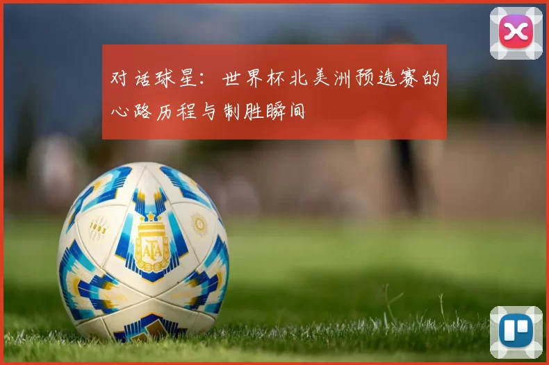 对话球星：世界杯北美洲预选赛的心路历程与制胜瞬间