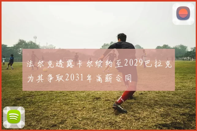 法尔克透露卡尔续约至2029巴拉克为其争取2031年高薪合同