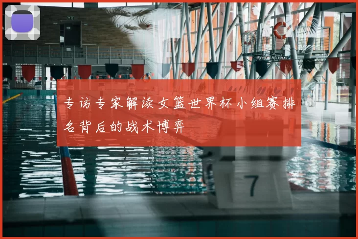 专访专家解读女篮世界杯小组赛排名背后的战术博弈