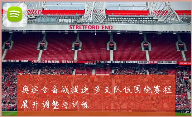 奥运会备战提速 多支队伍围绕赛程展开调整与训练