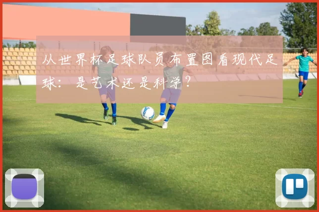 从世界杯足球队员布置图看现代足球：是艺术还是科学？