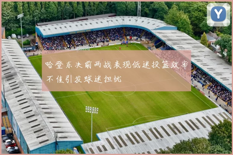 哈登东决前两战表现低迷投篮效率不佳引发球迷担忧