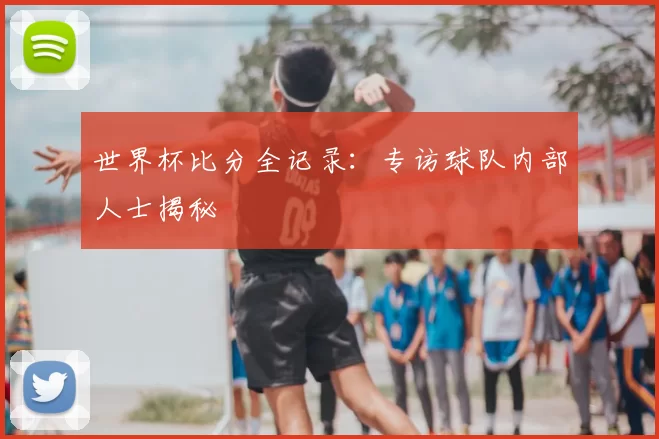 世界杯比分全记录：专访球队内部人士揭秘