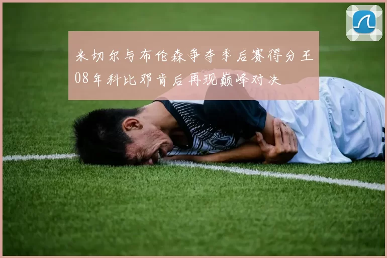米切尔与布伦森争夺季后赛得分王08年科比邓肯后再现巅峰对决