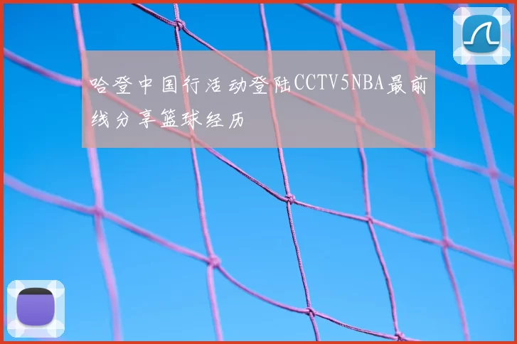 哈登中国行活动登陆CCTV5NBA最前线分享篮球经历