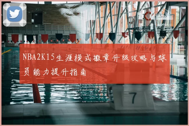 NBA2K15生涯模式徽章升级攻略与球员能力提升指南