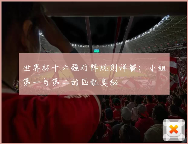 世界杯十六强对阵规则详解:小组第一与第二的匹配奥秘