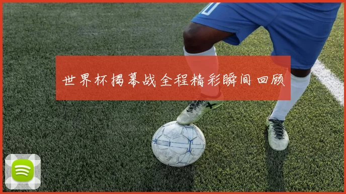 世界杯揭幕战全程精彩瞬间回顾