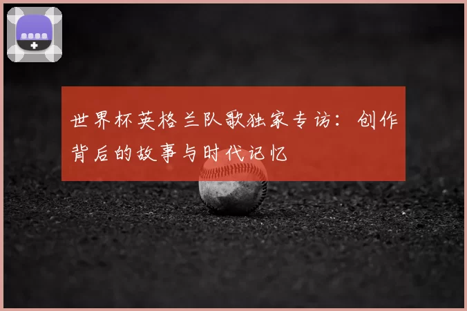 世界杯英格兰队歌独家专访：创作背后的故事与时代记忆