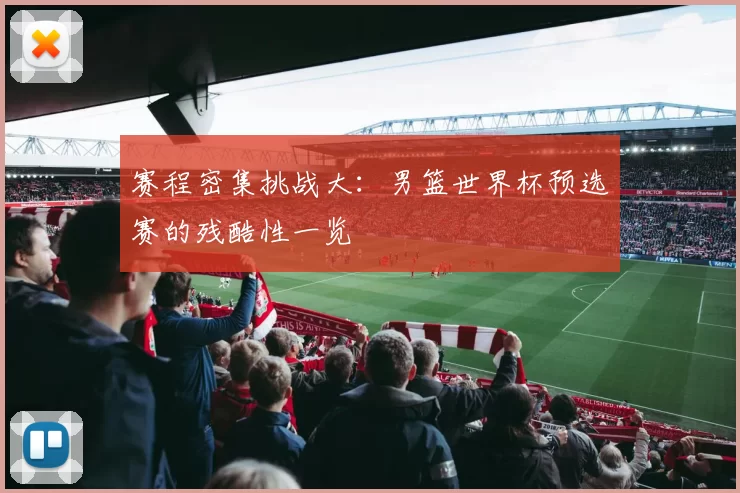 赛程密集挑战大：男篮世界杯预选赛的残酷性一览