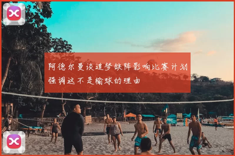 阿德尔曼谈追梦缺阵影响比赛计划强调这不是输球的理由