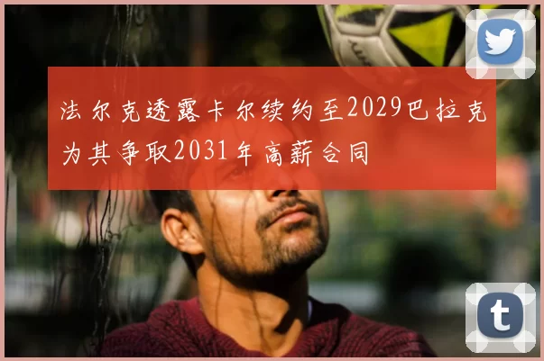 法尔克透露卡尔续约至2029巴拉克为其争取2031年高薪合同