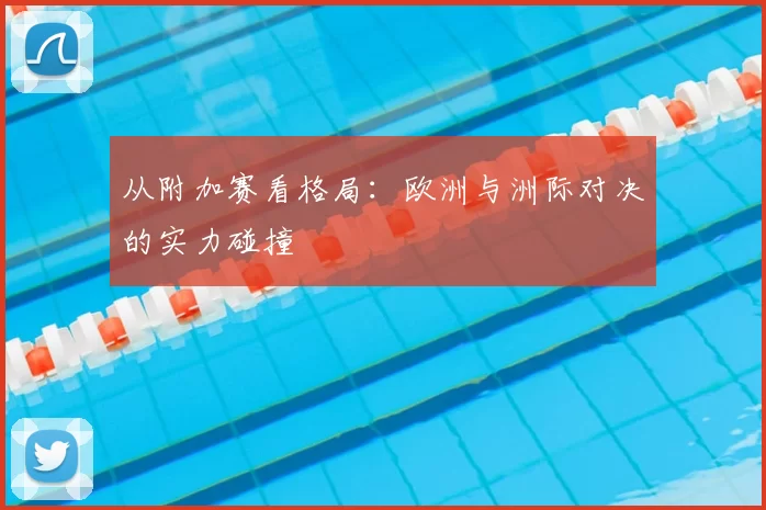 从附加赛看格局:欧洲与洲际对决的实力碰撞