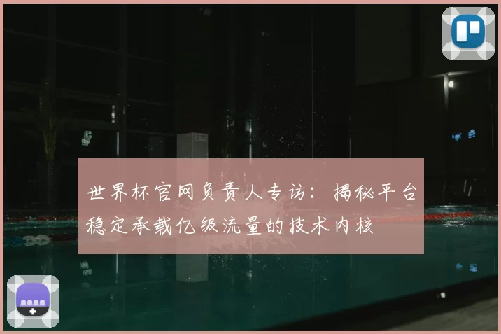 世界杯官网负责人专访：揭秘平台稳定承载亿级流量的技术内核