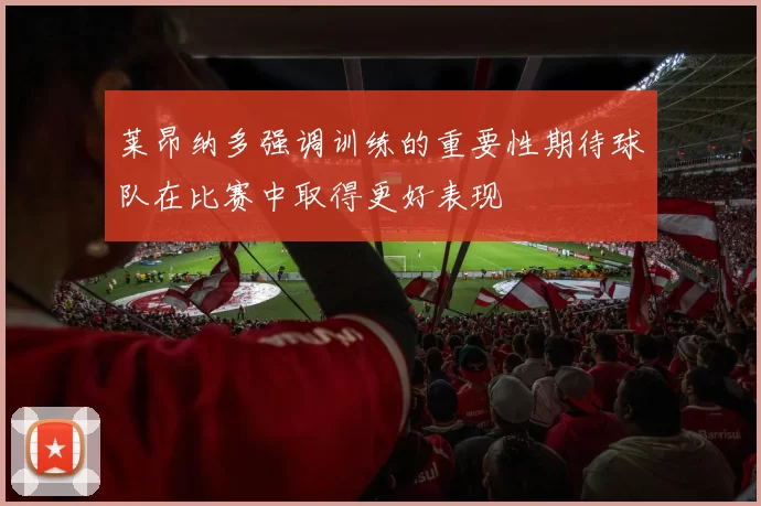 莱昂纳多强调训练的重要性期待球队在比赛中取得更好表现