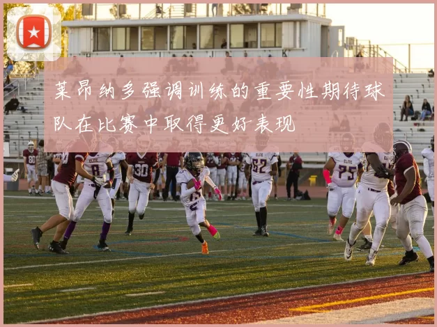 莱昂纳多强调训练的重要性期待球队在比赛中取得更好表现