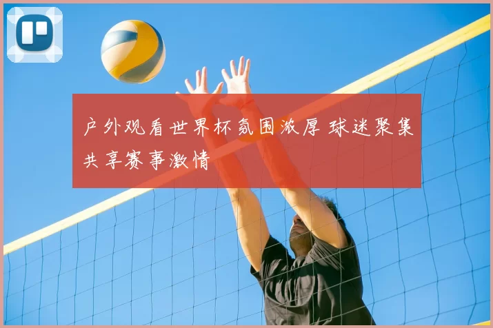 户外观看世界杯氛围浓厚 球迷聚集共享赛事激情
