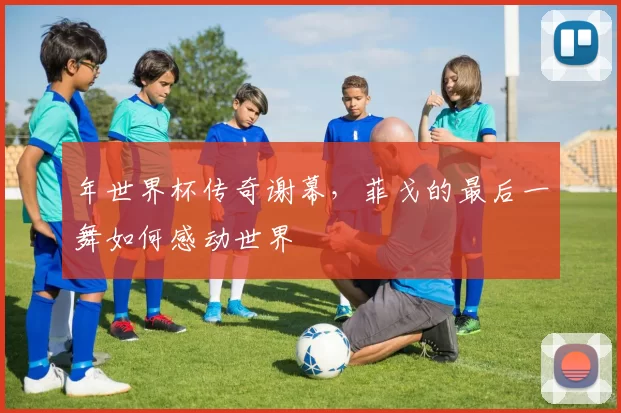 年世界杯传奇谢幕,菲戈的最后一舞如何感动世界