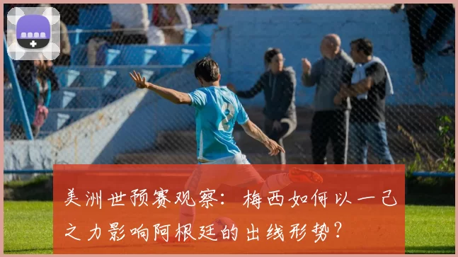 美洲世预赛观察：梅西如何以一己之力影响阿根廷的出线形势？