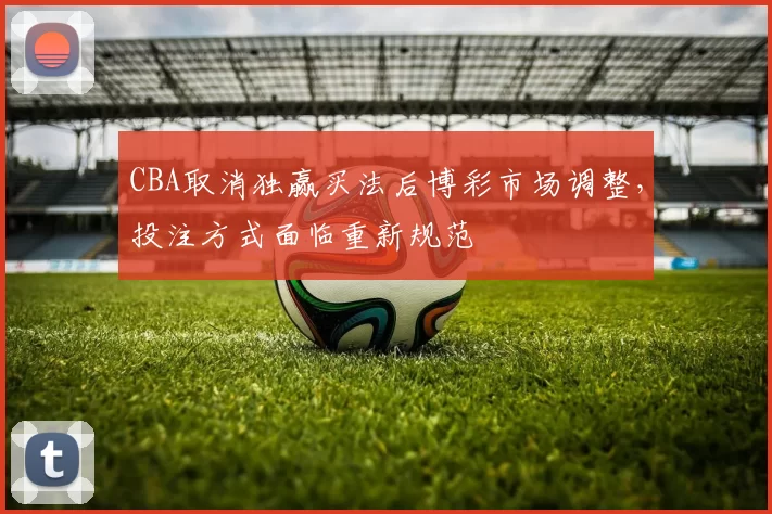 CBA取消独赢买法后博彩市场调整，投注方式面临重新规范