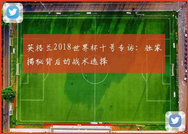 英格兰2018世界杯十号专访：独家揭秘背后的战术选择