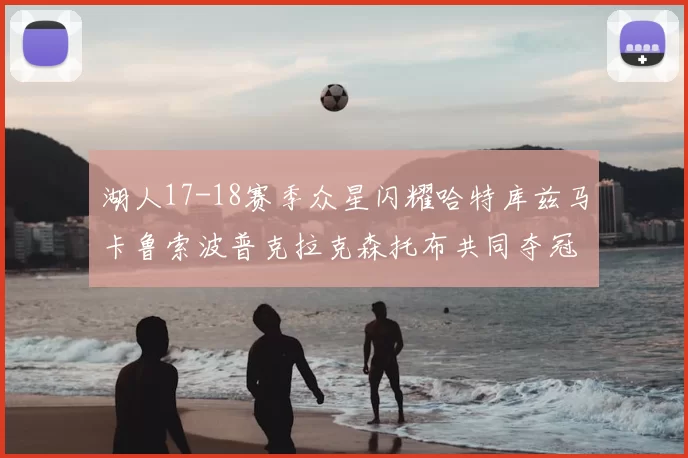 湖人17-18赛季众星闪耀哈特库兹马卡鲁索波普克拉克森托布共同夺冠的辉煌时刻