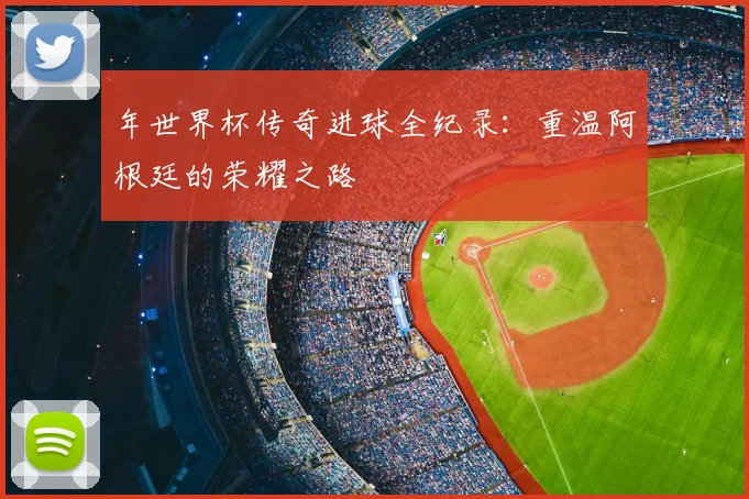 年世界杯传奇进球全纪录:重温阿根廷的荣耀之路