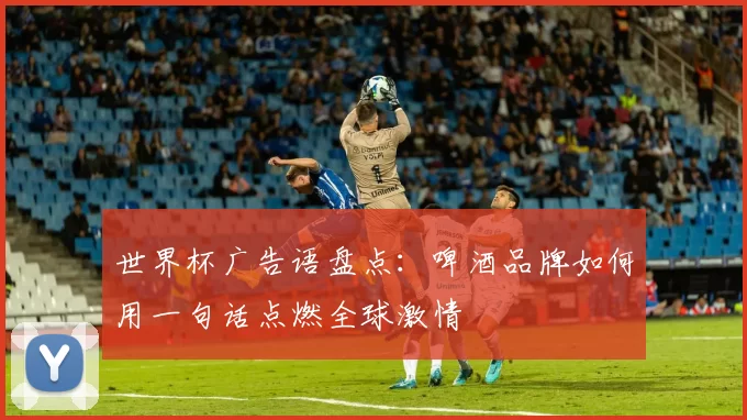 世界杯广告语盘点:啤酒品牌如何用一句话点燃全球激情