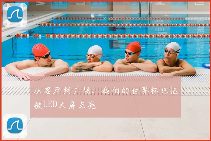 从客厅到广场:我们的世界杯记忆被LED大屏点亮