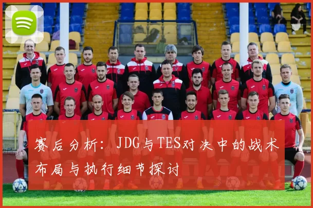 赛后分析：JDG与TES对决中的战术布局与执行细节探讨