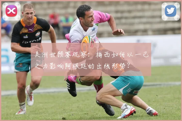美洲世预赛观察：梅西如何以一己之力影响阿根廷的出线形势？
