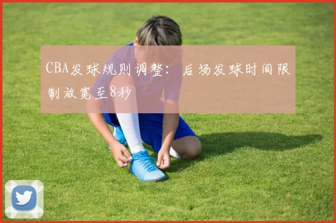 CBA发球规则调整:后场发球时间限制放宽至8秒