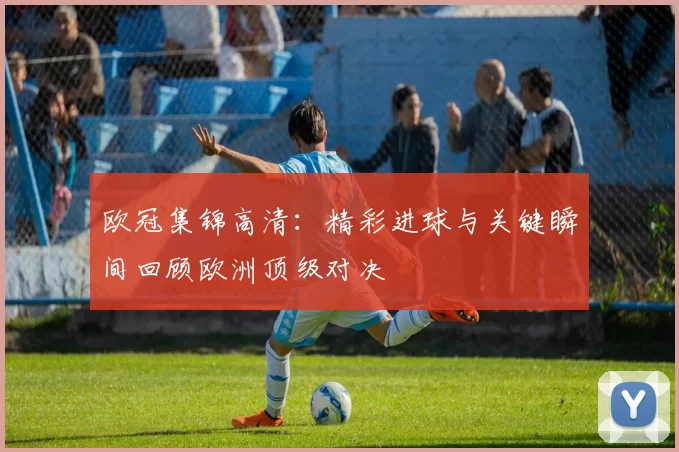 欧冠集锦高清:精彩进球与关键瞬间回顾欧洲顶级对决